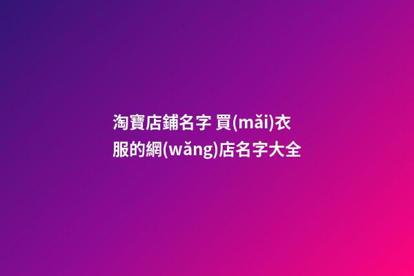 淘寶店鋪名字 買(mǎi)衣服的網(wǎng)店名字大全-第1張-店鋪起名-玄機(jī)派